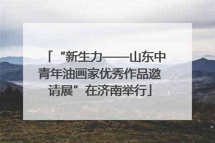 “新生力——山东中青年油画家优秀作品邀请展”在济南举行